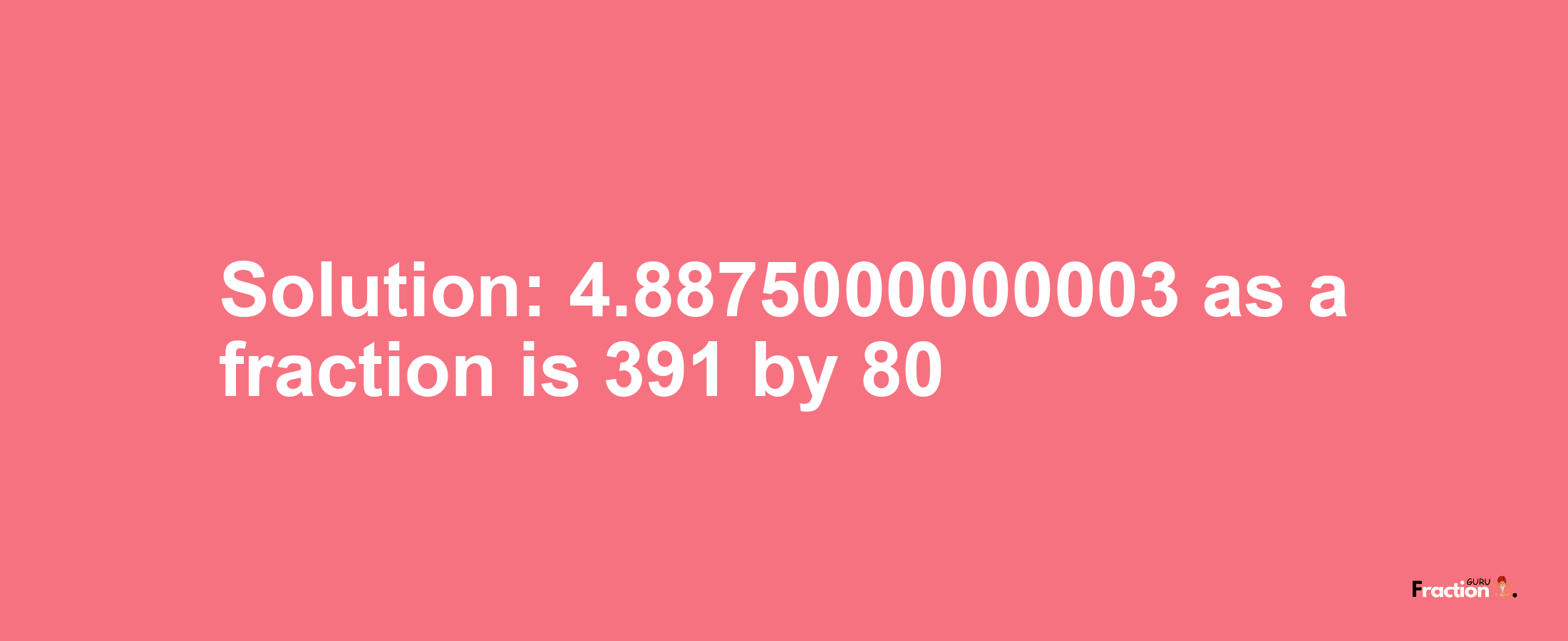 Solution:4.8875000000003 as a fraction is 391/80